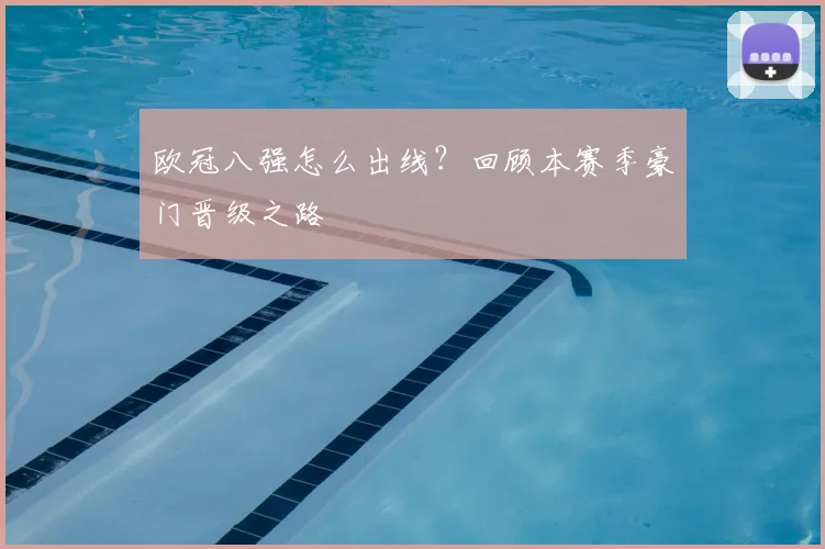 欧冠八强怎么出线?回顾本赛季豪门晋级之路