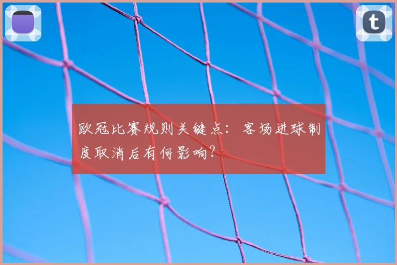 欧冠比赛规则关键点：客场进球制度取消后有何影响？