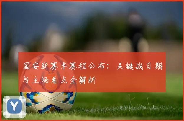 国安新赛季赛程公布:关键战日期与主场看点全解析