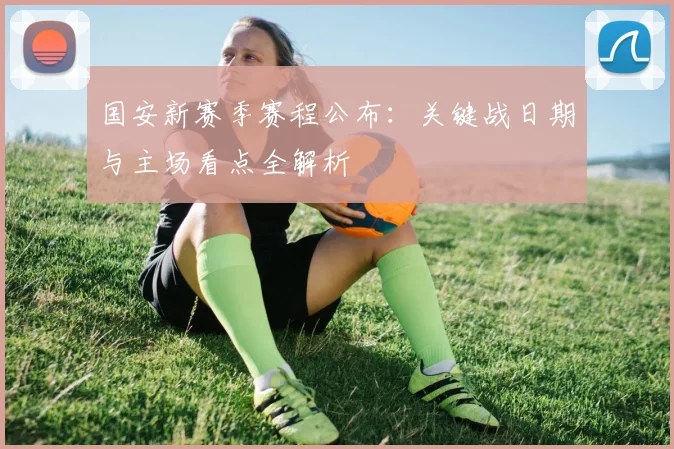 国安新赛季赛程公布:关键战日期与主场看点全解析