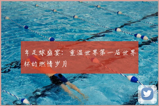 年足球盛宴:重温世界第一届世界杯的燃情岁月