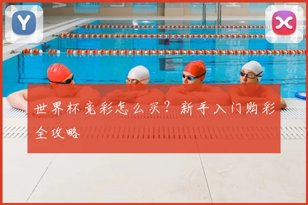 世界杯竞彩怎么买？新手入门购彩全攻略