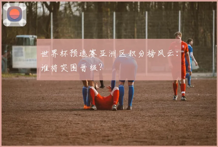 世界杯预选赛亚洲区积分榜风云：谁将突围晋级？
