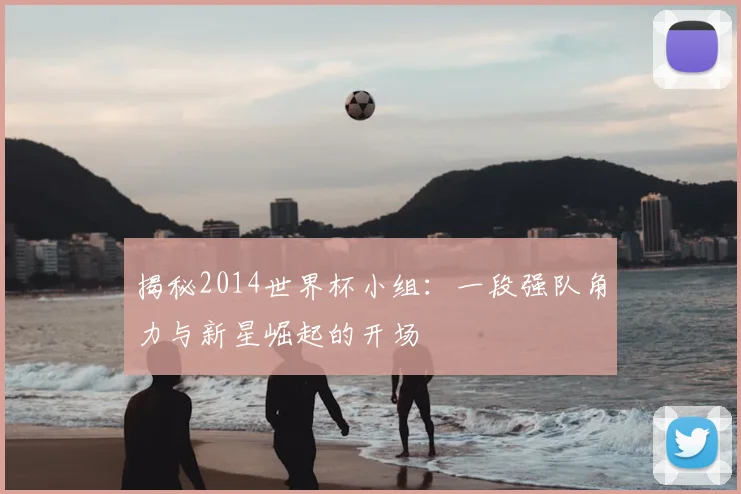 揭秘2014世界杯小组：一段强队角力与新星崛起的开场