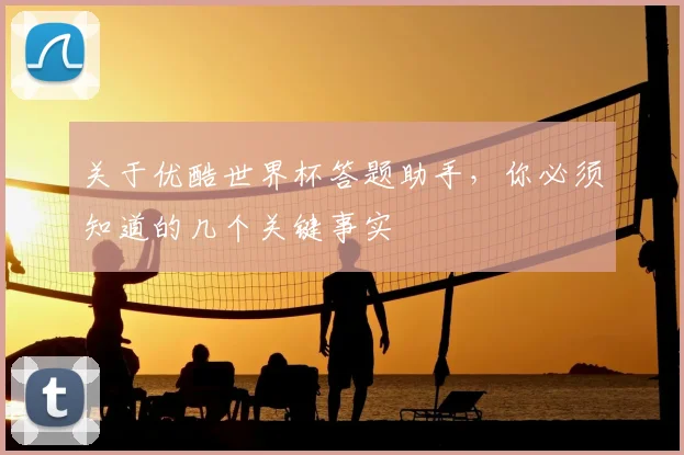 关于优酷世界杯答题助手，你必须知道的几个关键事实