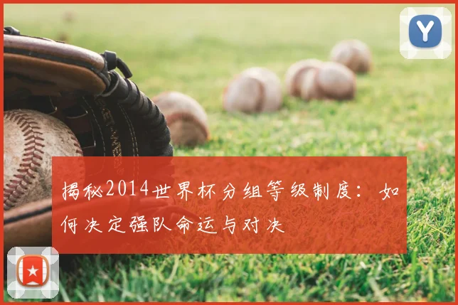 揭秘2014世界杯分组等级制度：如何决定强队命运与对决