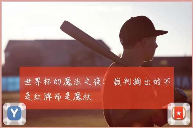 世界杯的魔法之夜:裁判掏出的不是红牌而是魔杖