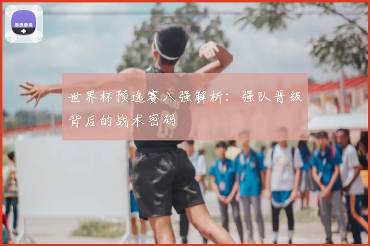 世界杯预选赛八强解析：强队晋级背后的战术密码