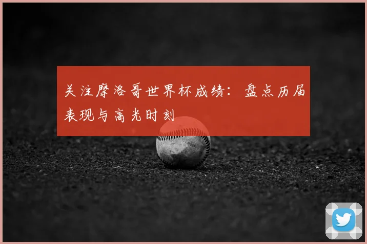 关注摩洛哥世界杯成绩:盘点历届表现与高光时刻