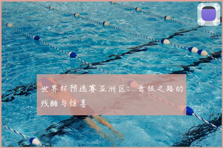 世界杯预选赛亚洲区：晋级之路的残酷与惊喜