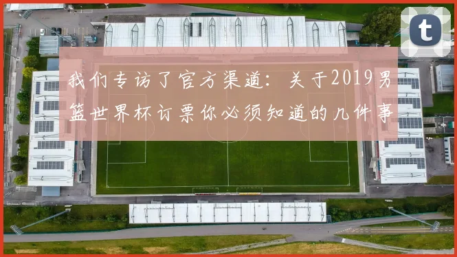 我们专访了官方渠道:关于2019男篮世界杯订票你必须知道的几件事