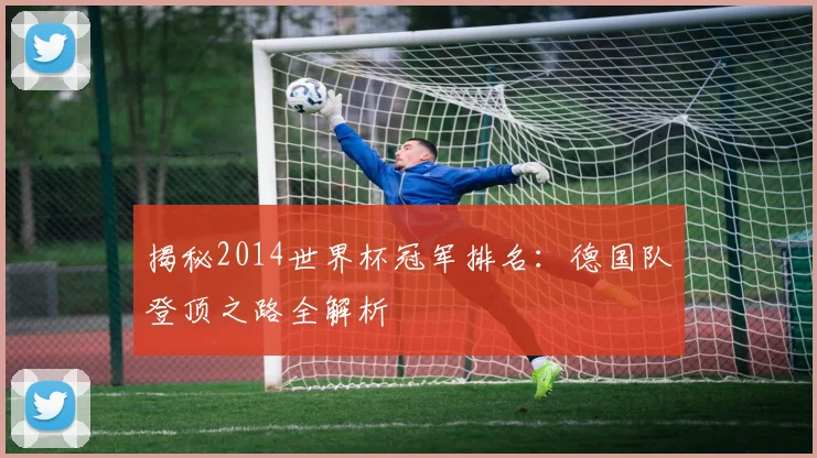 揭秘2014世界杯冠军排名：德国队登顶之路全解析