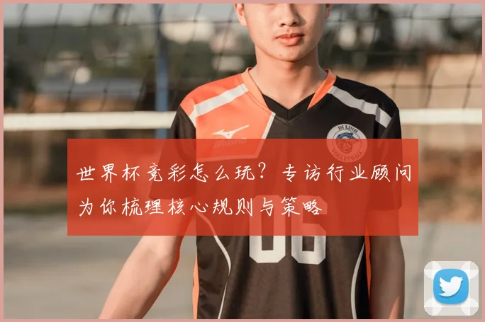 世界杯竞彩怎么玩？专访行业顾问为你梳理核心规则与策略