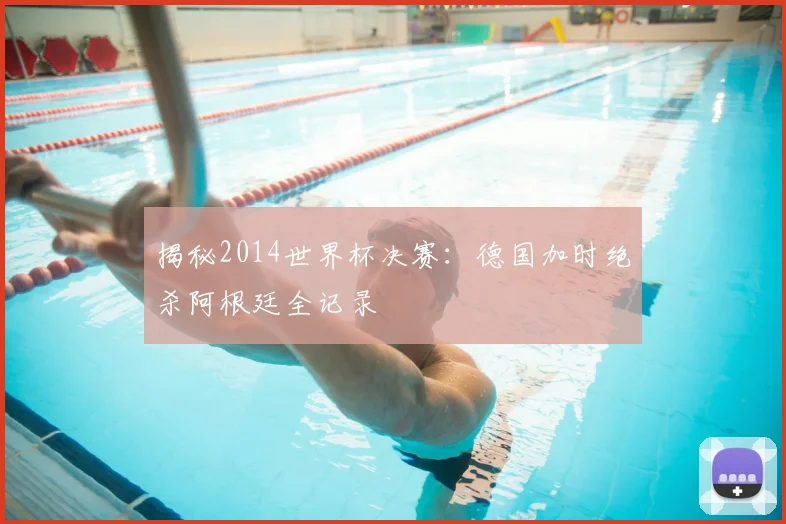 揭秘2014世界杯决赛：德国加时绝杀阿根廷全记录
