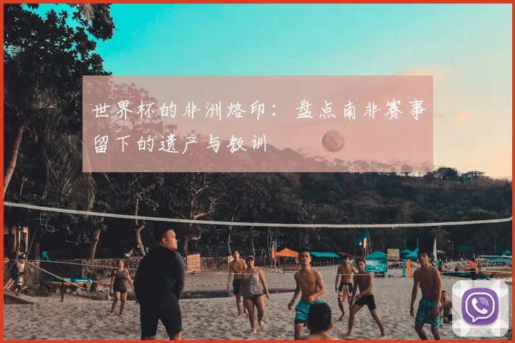 世界杯的非洲烙印:盘点南非赛事留下的遗产与教训