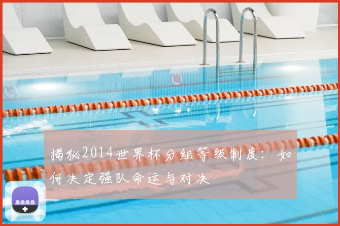 揭秘2014世界杯分组等级制度：如何决定强队命运与对决