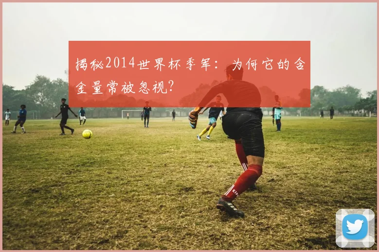 揭秘2014世界杯季军：为何它的含金量常被忽视？
