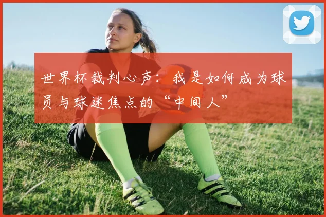 世界杯裁判心声：我是如何成为球员与球迷焦点的“中间人”