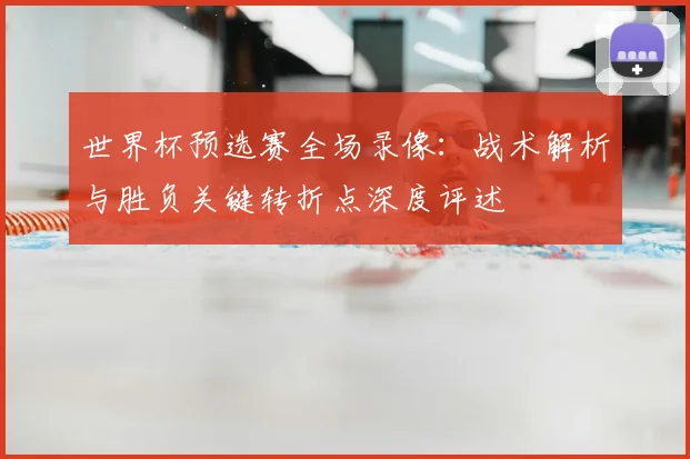 世界杯预选赛全场录像：战术解析与胜负关键转折点深度评述
