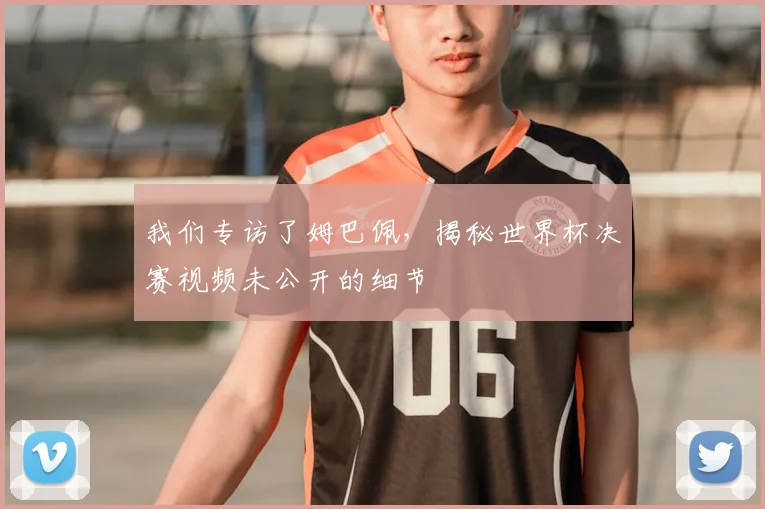 我们专访了姆巴佩,揭秘世界杯决赛视频未公开的细节