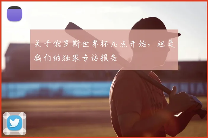 关于俄罗斯世界杯几点开始，这是我们的独家专访报告