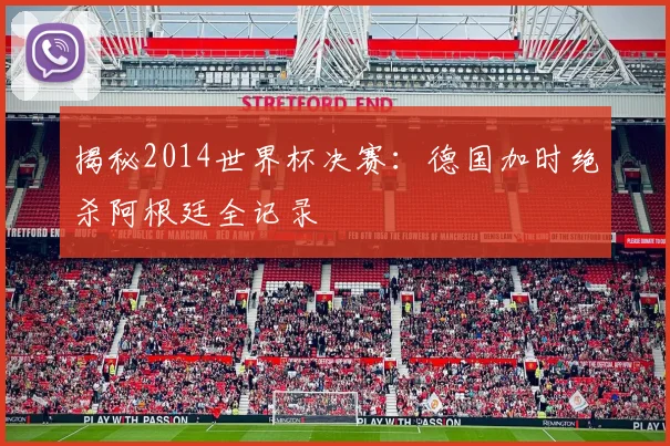揭秘2014世界杯决赛：德国加时绝杀阿根廷全记录