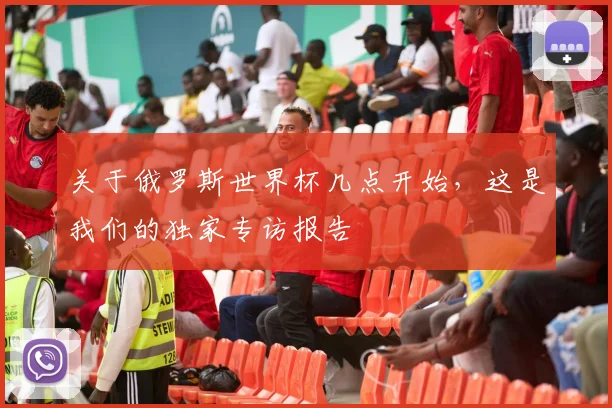 关于俄罗斯世界杯几点开始，这是我们的独家专访报告