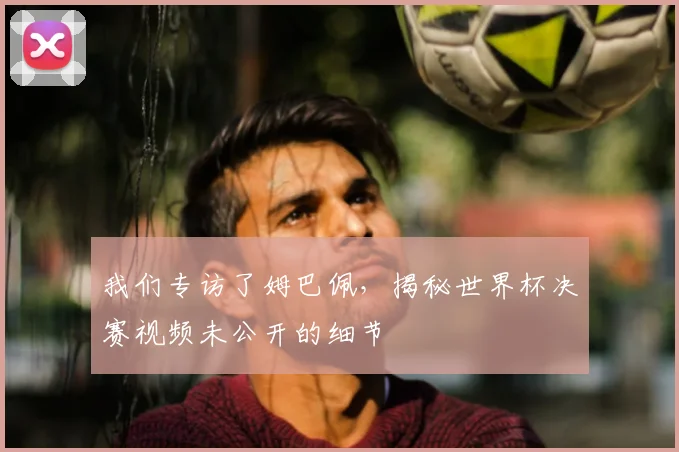 我们专访了姆巴佩,揭秘世界杯决赛视频未公开的细节