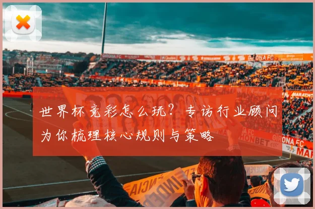 世界杯竞彩怎么玩？专访行业顾问为你梳理核心规则与策略