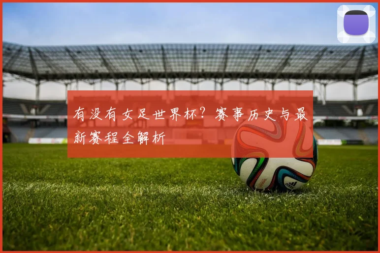 有没有女足世界杯？赛事历史与最新赛程全解析