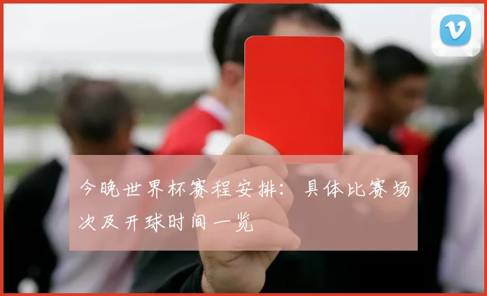 今晚世界杯赛程安排：具体比赛场次及开球时间一览