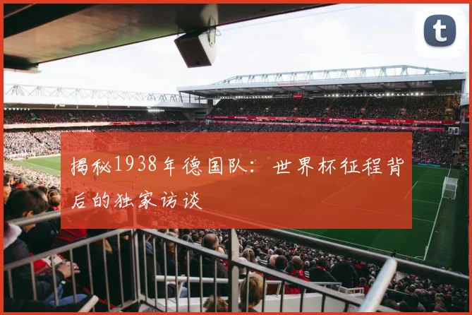 揭秘1938年德国队：世界杯征程背后的独家访谈